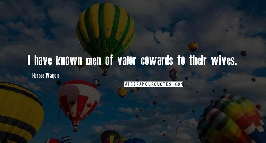Horace Walpole Quotes: I have known men of valor cowards to their wives.
