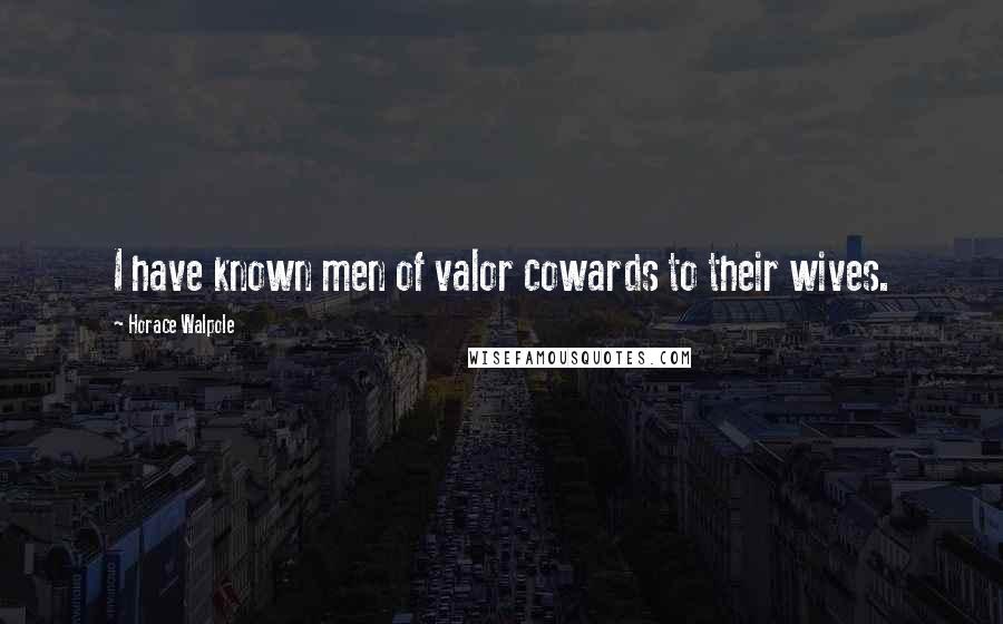 Horace Walpole Quotes: I have known men of valor cowards to their wives.