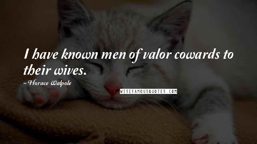 Horace Walpole Quotes: I have known men of valor cowards to their wives.