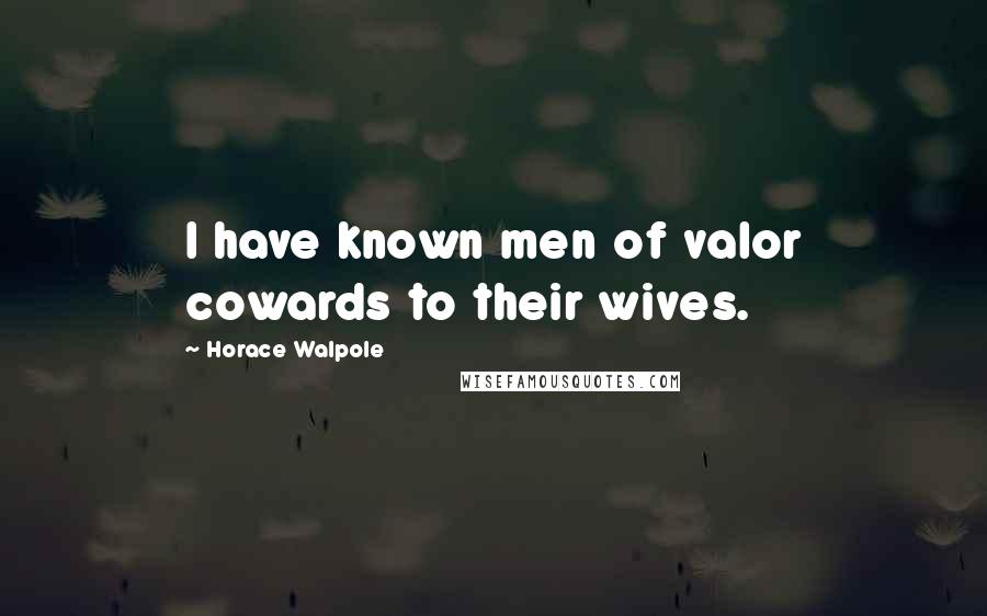 Horace Walpole Quotes: I have known men of valor cowards to their wives.