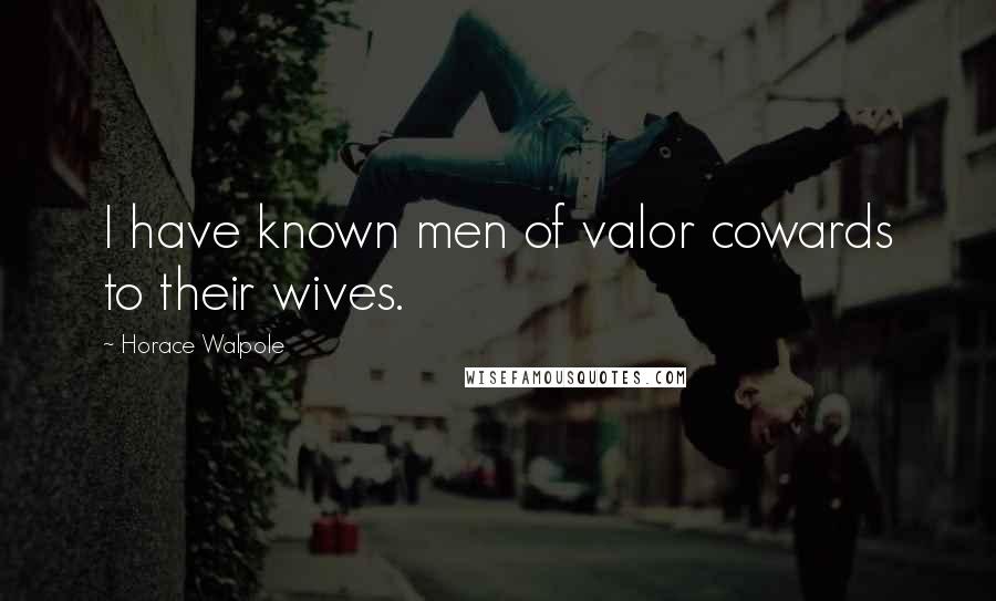 Horace Walpole Quotes: I have known men of valor cowards to their wives.