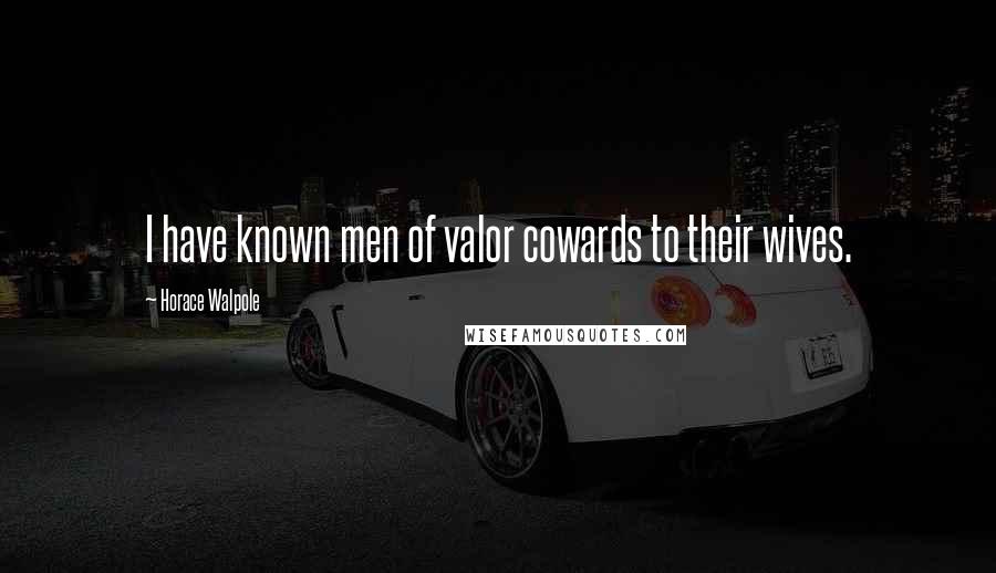 Horace Walpole Quotes: I have known men of valor cowards to their wives.