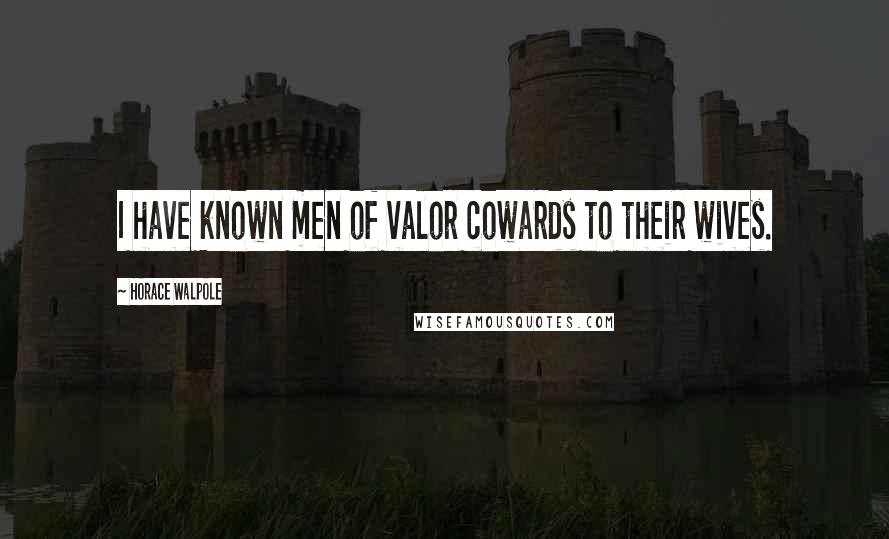 Horace Walpole Quotes: I have known men of valor cowards to their wives.