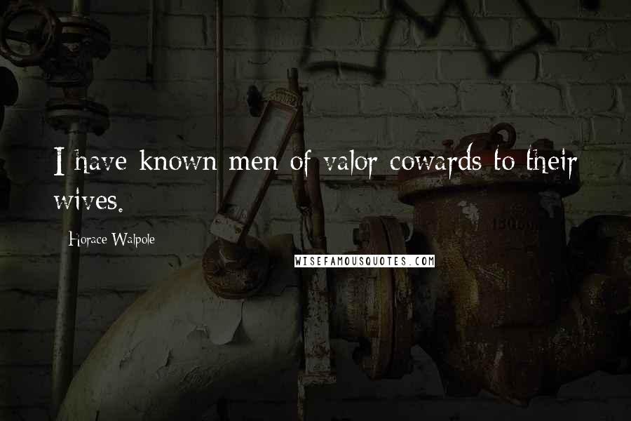 Horace Walpole Quotes: I have known men of valor cowards to their wives.
