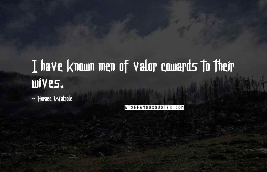 Horace Walpole Quotes: I have known men of valor cowards to their wives.