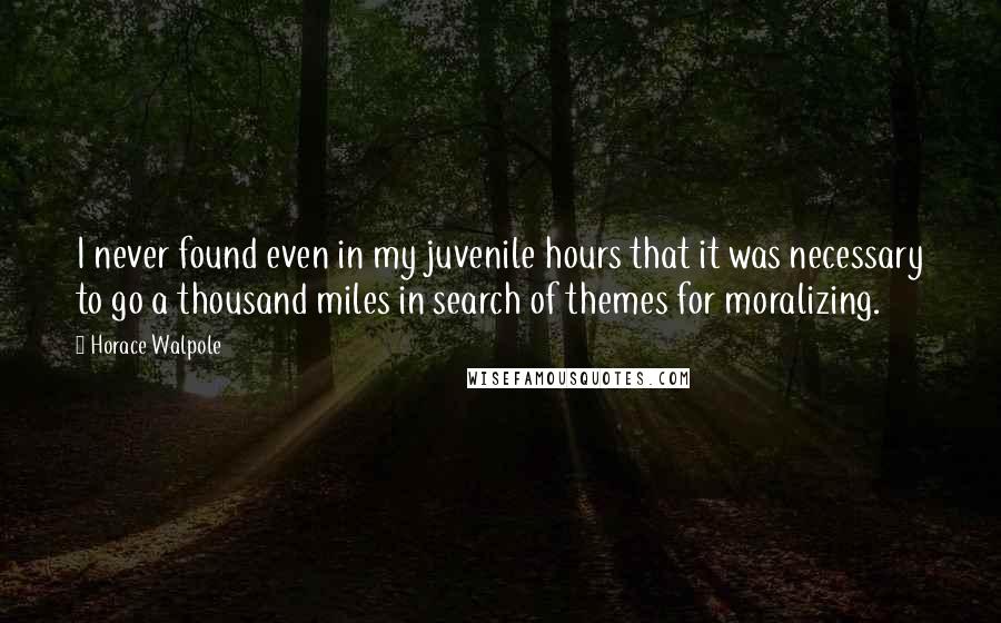 Horace Walpole Quotes: I never found even in my juvenile hours that it was necessary to go a thousand miles in search of themes for moralizing.