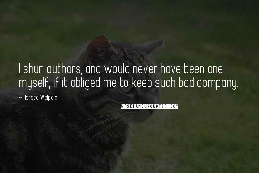 Horace Walpole Quotes: I shun authors, and would never have been one myself, if it obliged me to keep such bad company.