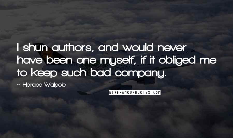 Horace Walpole Quotes: I shun authors, and would never have been one myself, if it obliged me to keep such bad company.