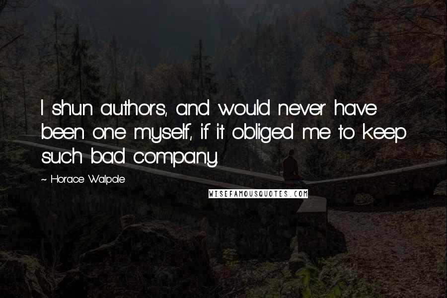 Horace Walpole Quotes: I shun authors, and would never have been one myself, if it obliged me to keep such bad company.