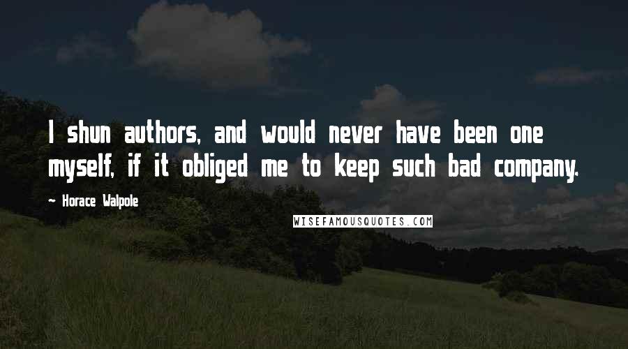 Horace Walpole Quotes: I shun authors, and would never have been one myself, if it obliged me to keep such bad company.