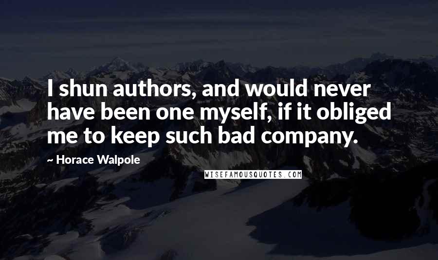 Horace Walpole Quotes: I shun authors, and would never have been one myself, if it obliged me to keep such bad company.