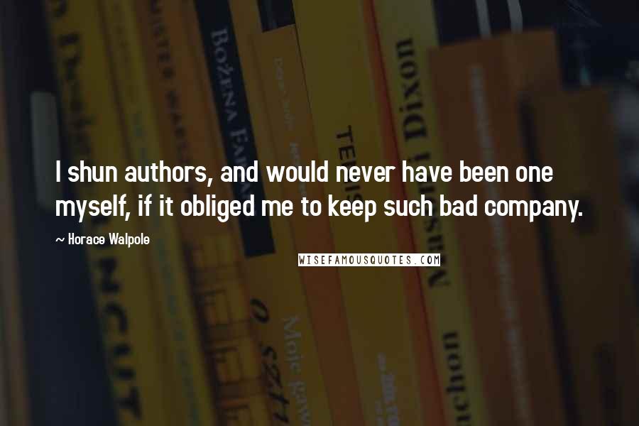 Horace Walpole Quotes: I shun authors, and would never have been one myself, if it obliged me to keep such bad company.