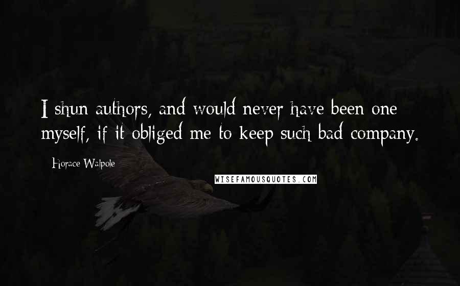 Horace Walpole Quotes: I shun authors, and would never have been one myself, if it obliged me to keep such bad company.