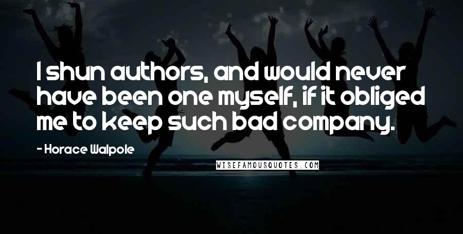 Horace Walpole Quotes: I shun authors, and would never have been one myself, if it obliged me to keep such bad company.