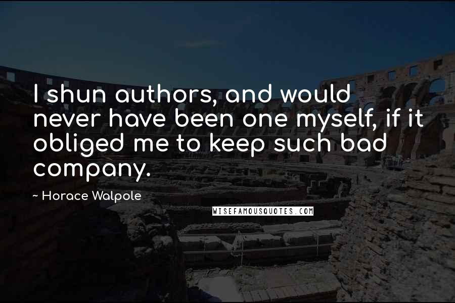 Horace Walpole Quotes: I shun authors, and would never have been one myself, if it obliged me to keep such bad company.