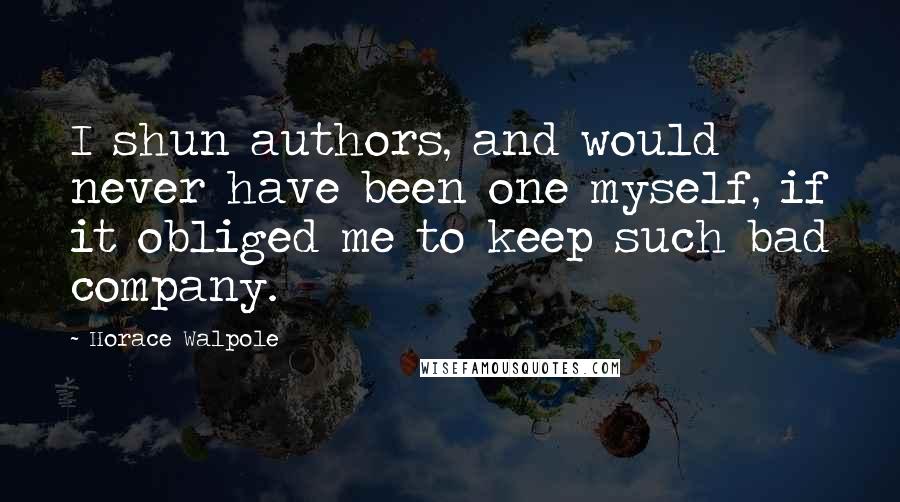 Horace Walpole Quotes: I shun authors, and would never have been one myself, if it obliged me to keep such bad company.