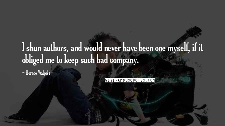 Horace Walpole Quotes: I shun authors, and would never have been one myself, if it obliged me to keep such bad company.