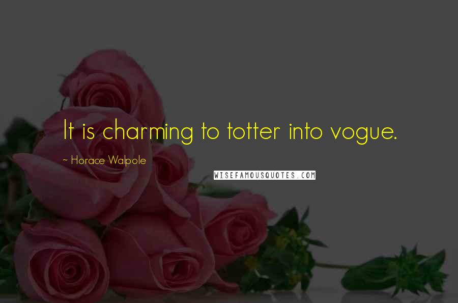 Horace Walpole Quotes: It is charming to totter into vogue.