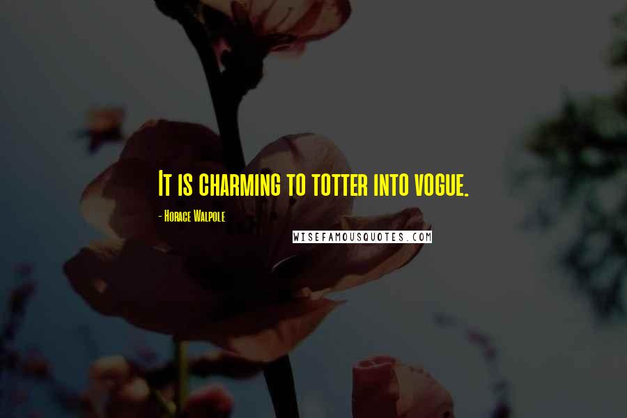 Horace Walpole Quotes: It is charming to totter into vogue.