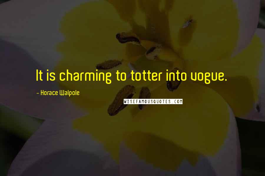 Horace Walpole Quotes: It is charming to totter into vogue.