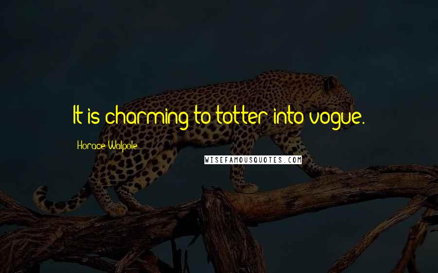 Horace Walpole Quotes: It is charming to totter into vogue.