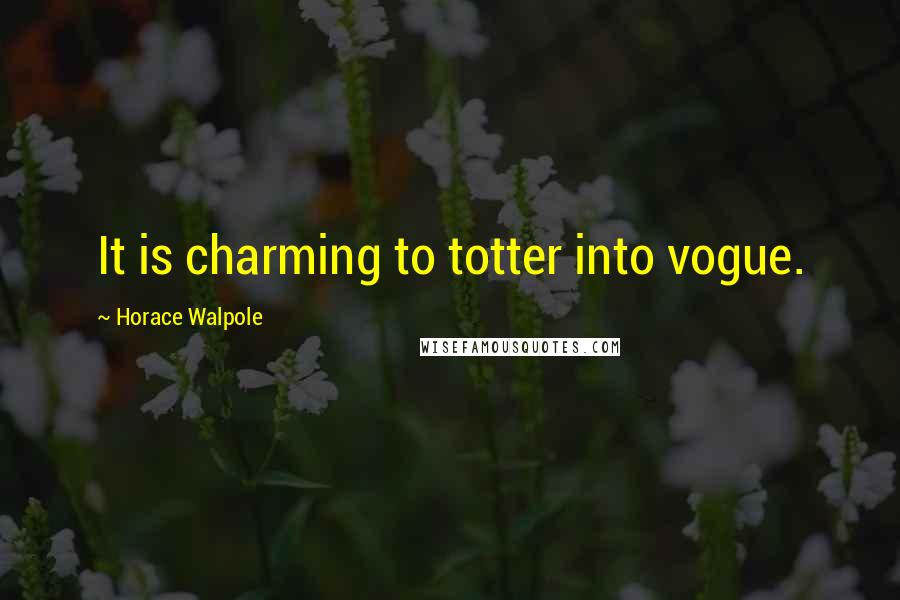 Horace Walpole Quotes: It is charming to totter into vogue.