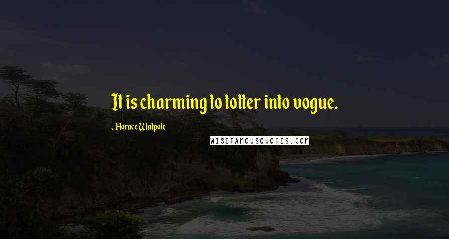 Horace Walpole Quotes: It is charming to totter into vogue.