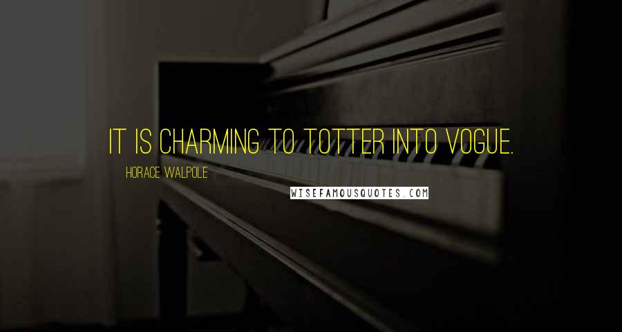 Horace Walpole Quotes: It is charming to totter into vogue.