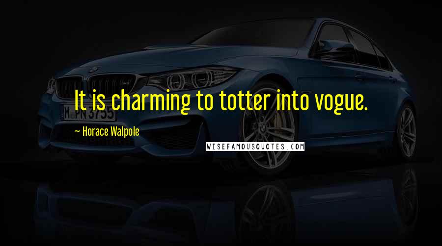 Horace Walpole Quotes: It is charming to totter into vogue.