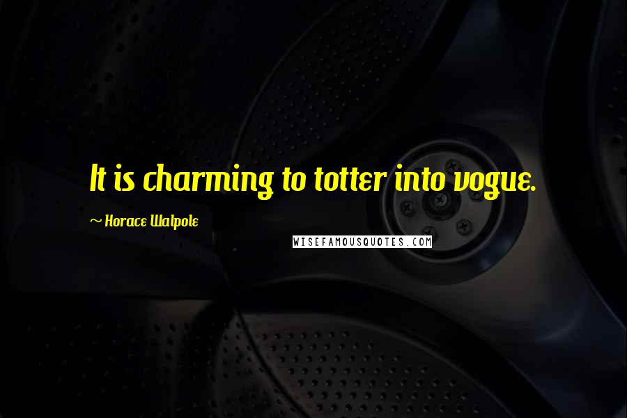 Horace Walpole Quotes: It is charming to totter into vogue.