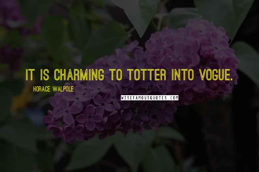 Horace Walpole Quotes: It is charming to totter into vogue.