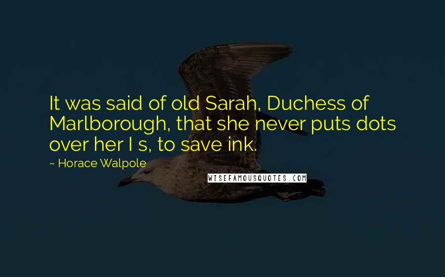 Horace Walpole Quotes: It was said of old Sarah, Duchess of Marlborough, that she never puts dots over her I s, to save ink.