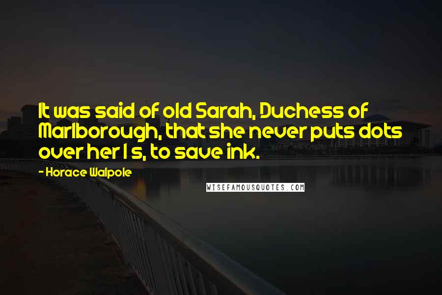 Horace Walpole Quotes: It was said of old Sarah, Duchess of Marlborough, that she never puts dots over her I s, to save ink.