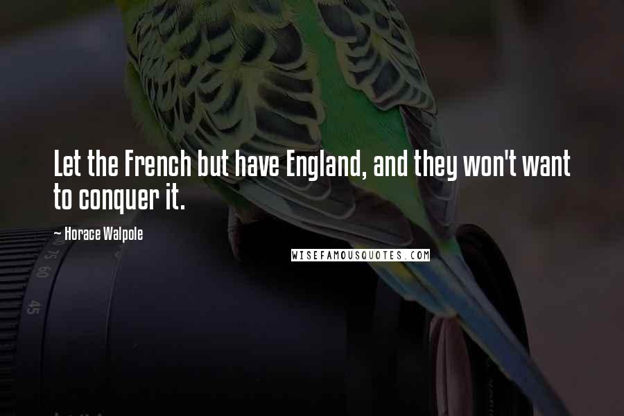 Horace Walpole Quotes: Let the French but have England, and they won't want to conquer it.