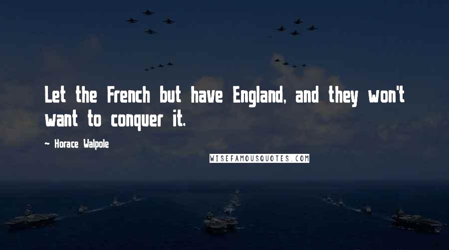 Horace Walpole Quotes: Let the French but have England, and they won't want to conquer it.