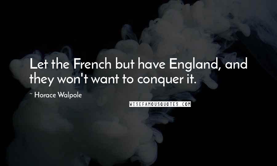 Horace Walpole Quotes: Let the French but have England, and they won't want to conquer it.