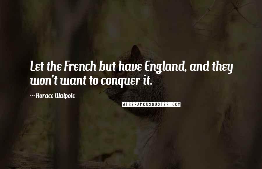 Horace Walpole Quotes: Let the French but have England, and they won't want to conquer it.