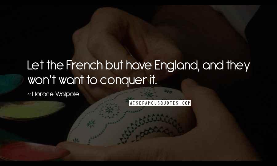 Horace Walpole Quotes: Let the French but have England, and they won't want to conquer it.