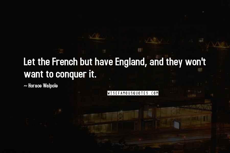 Horace Walpole Quotes: Let the French but have England, and they won't want to conquer it.