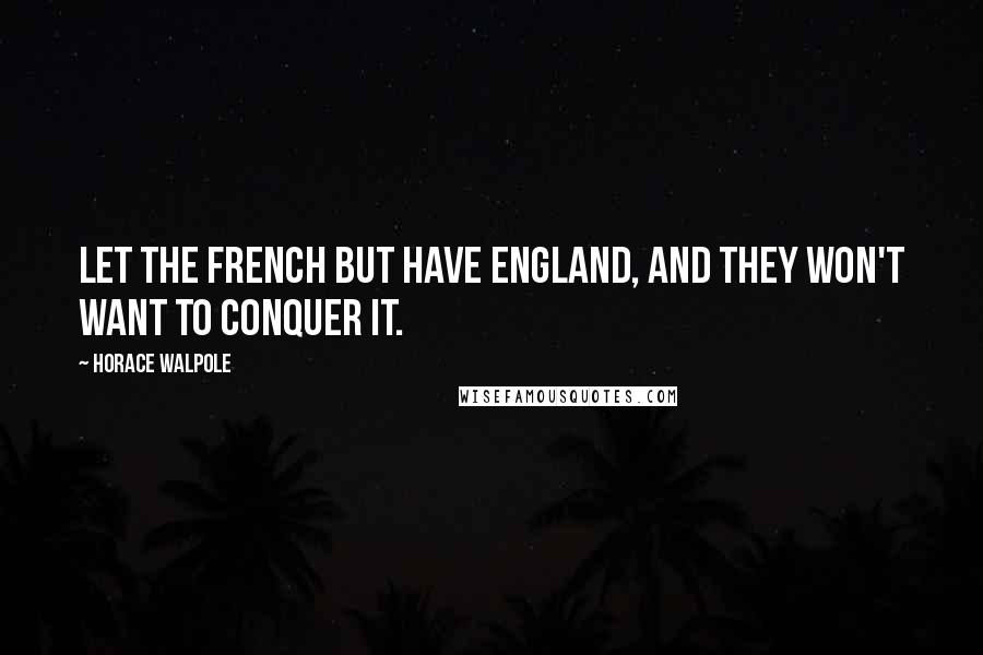 Horace Walpole Quotes: Let the French but have England, and they won't want to conquer it.