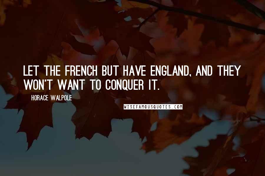 Horace Walpole Quotes: Let the French but have England, and they won't want to conquer it.