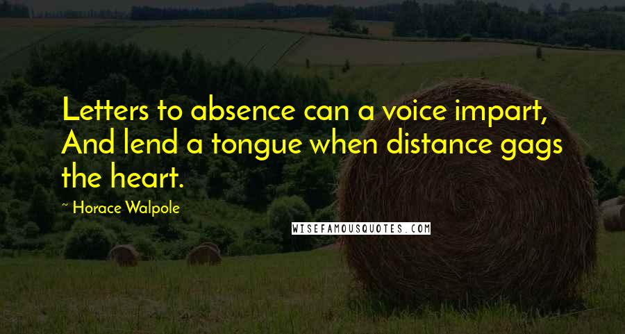 Horace Walpole Quotes: Letters to absence can a voice impart, And lend a tongue when distance gags the heart.