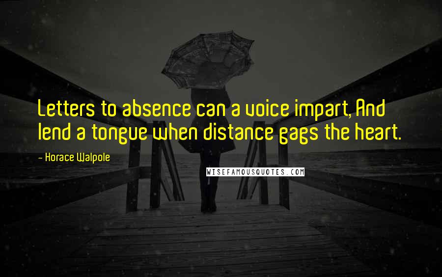 Horace Walpole Quotes: Letters to absence can a voice impart, And lend a tongue when distance gags the heart.