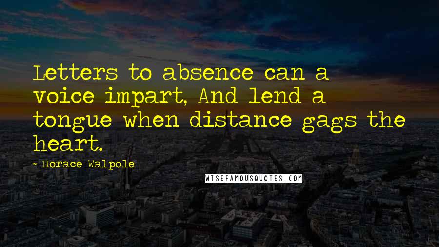 Horace Walpole Quotes: Letters to absence can a voice impart, And lend a tongue when distance gags the heart.