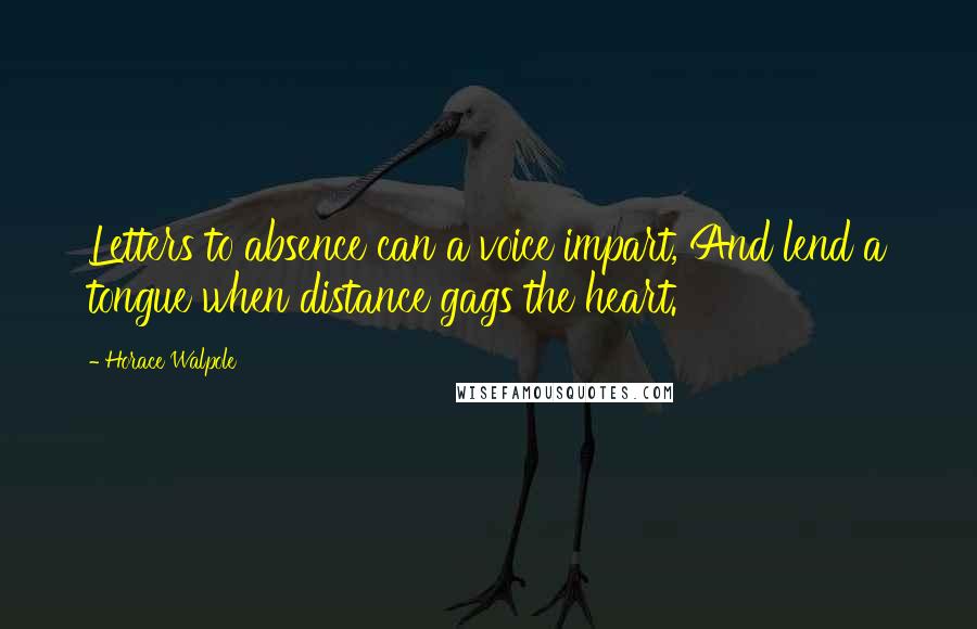 Horace Walpole Quotes: Letters to absence can a voice impart, And lend a tongue when distance gags the heart.