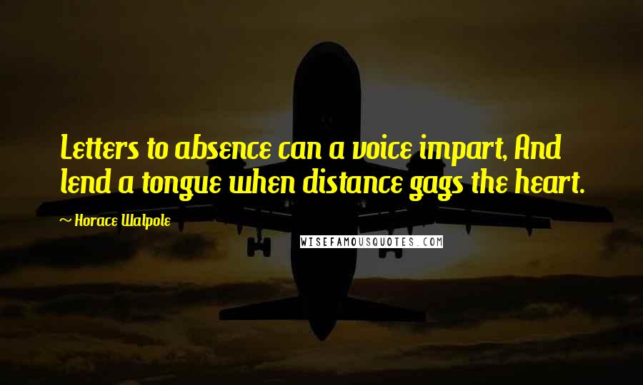 Horace Walpole Quotes: Letters to absence can a voice impart, And lend a tongue when distance gags the heart.