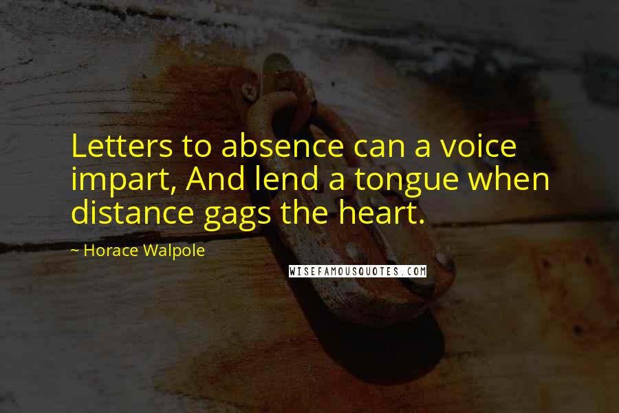 Horace Walpole Quotes: Letters to absence can a voice impart, And lend a tongue when distance gags the heart.