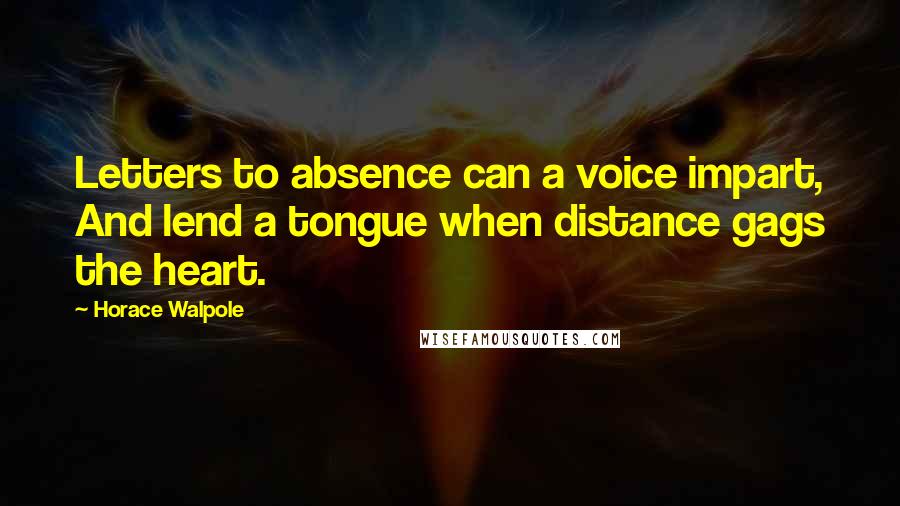 Horace Walpole Quotes: Letters to absence can a voice impart, And lend a tongue when distance gags the heart.