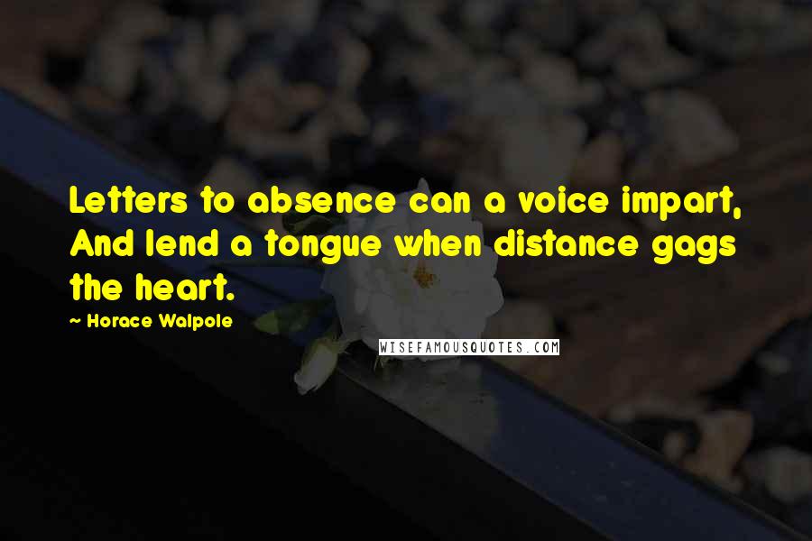 Horace Walpole Quotes: Letters to absence can a voice impart, And lend a tongue when distance gags the heart.