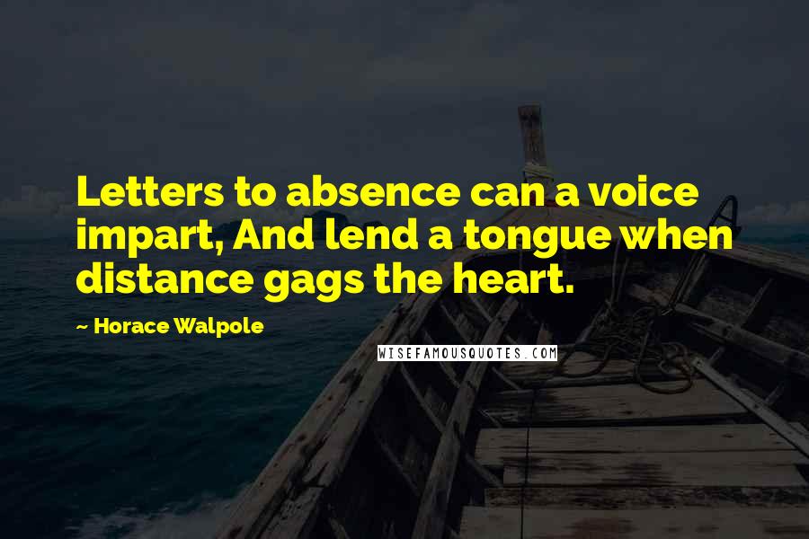 Horace Walpole Quotes: Letters to absence can a voice impart, And lend a tongue when distance gags the heart.